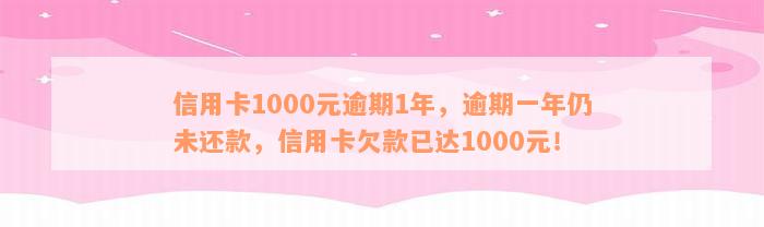 信用卡1000元逾期1年，逾期一年仍未还款，信用卡欠款已达1000元！