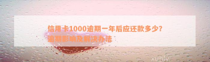 信用卡1000逾期一年后应还款多少？逾期影响及解决办法