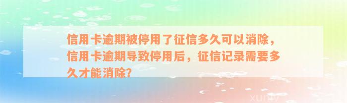 信用卡逾期被停用了征信多久可以消除，信用卡逾期导致停用后，征信记录需要多久才能消除？