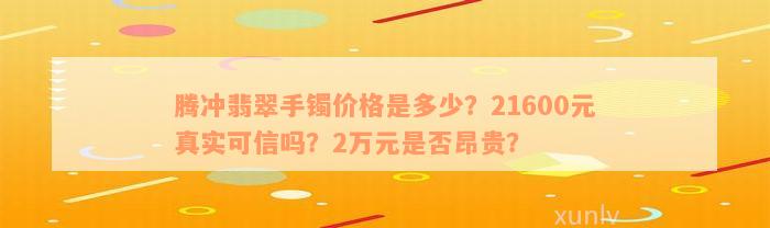 腾冲翡翠手镯价格是多少？21600元真实可信吗？2万元是否昂贵？