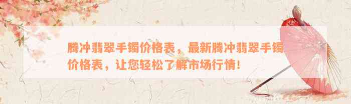 腾冲翡翠手镯价格表，最新腾冲翡翠手镯价格表，让您轻松了解市场行情！