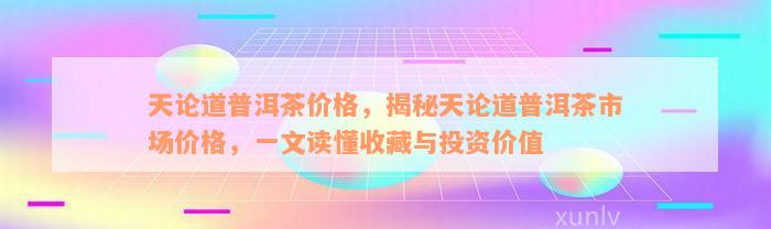 天论道普洱茶价格，揭秘天论道普洱茶市场价格，一文读懂收藏与投资价值