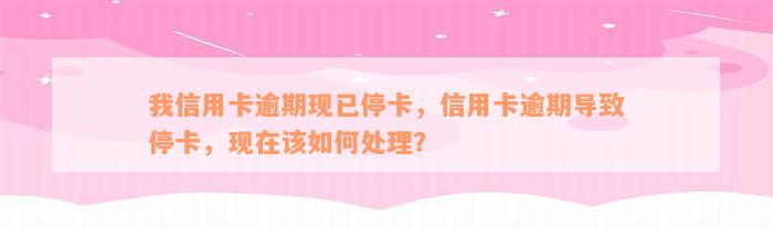 我信用卡逾期现已停卡，信用卡逾期导致停卡，现在该如何处理？