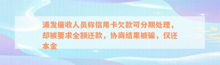 浦发催收人员称信用卡欠款可分期处理，却被要求全额还款，协商结果被骗，仅还本金