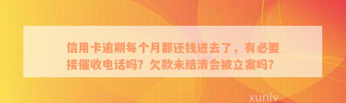 信用卡逾期每个月都还钱进去了，有必要接催收电话吗？欠款未结清会被立案吗？