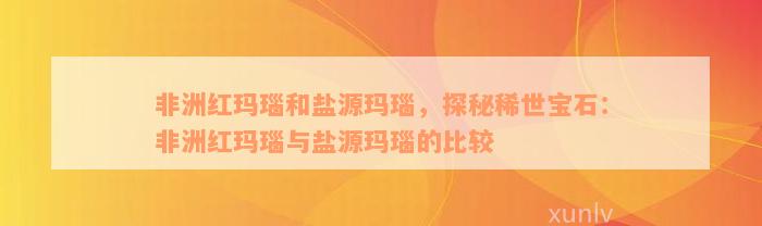 非洲红玛瑙和盐源玛瑙，探秘稀世宝石：非洲红玛瑙与盐源玛瑙的比较