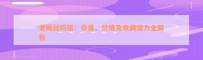 老缠丝玛瑙：价值、价格及收藏潜力全解析