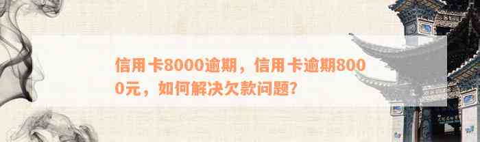 信用卡8000逾期，信用卡逾期8000元，如何解决欠款问题？