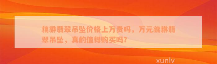 貔貅翡翠吊坠价格上万贵吗，万元貔貅翡翠吊坠，真的值得购买吗？