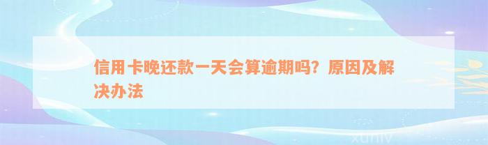 信用卡晚还款一天会算逾期吗？原因及解决办法