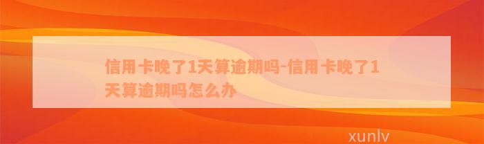 信用卡晚了1天算逾期吗-信用卡晚了1天算逾期吗怎么办