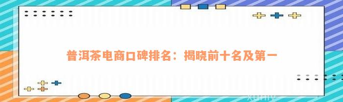 普洱茶电商口碑排名：揭晓前十名及第一