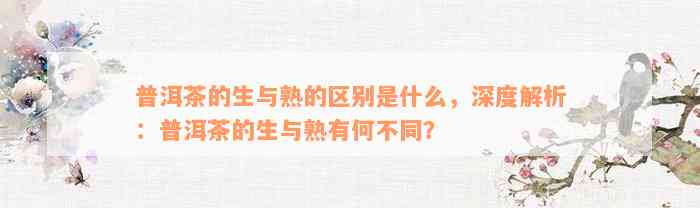 普洱茶的生与熟的区别是什么，深度解析：普洱茶的生与熟有何不同？