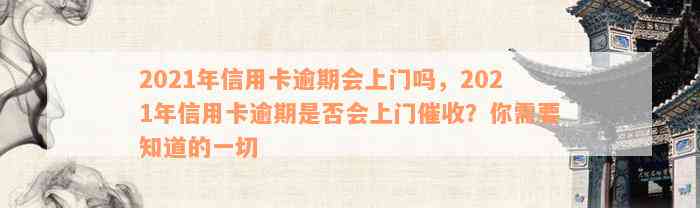 2021年信用卡逾期会上门吗，2021年信用卡逾期是否会上门催收？你需要知道的一切