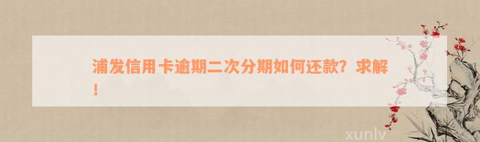 浦发信用卡逾期二次分期如何还款？求解！