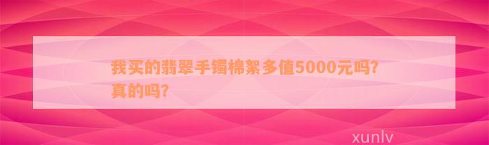 我买的翡翠手镯棉絮多值5000元吗？真的吗？