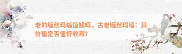 老的缠丝玛瑙值钱吗，古老缠丝玛瑙：其价值是否值得收藏？