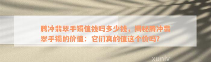 腾冲翡翠手镯值钱吗多少钱，揭秘腾冲翡翠手镯的价值：它们真的值这个价吗？