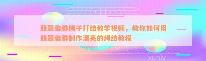 翡翠貔貅绳子打结教学视频，教你如何用翡翠貔貅制作漂亮的绳结教程