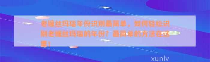 老缠丝玛瑙年份识别最简单，如何轻松识别老缠丝玛瑙的年份？最简单的方法在这里！