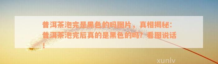 普洱茶泡完是黑色的吗图片，真相揭秘：普洱茶泡完后真的是黑色的吗？看图说话！