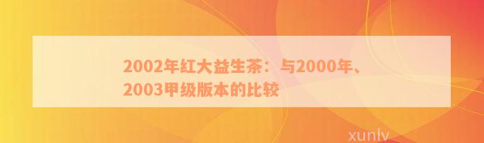 2002年红大益生茶：与2000年、2003甲级版本的比较