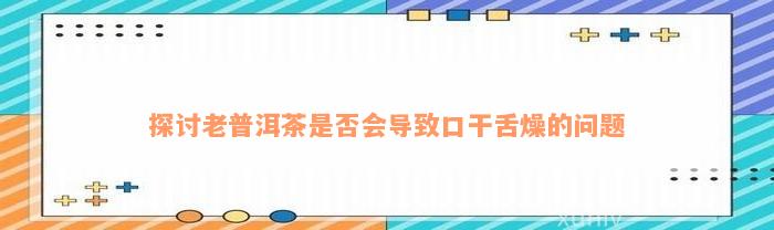 探讨老普洱茶是否会导致口干舌燥的问题