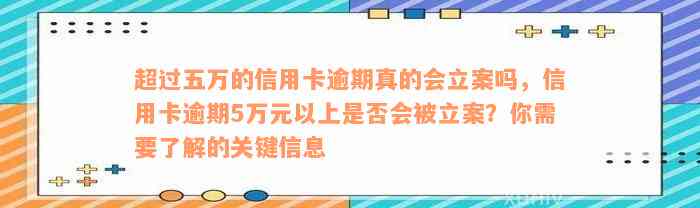 超过五万的信用卡逾期真的会立案吗，信用卡逾期5万元以上是否会被立案？你需要了解的关键信息