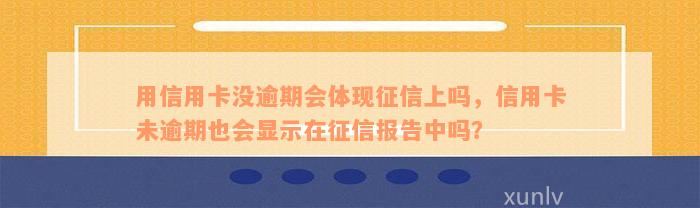 用信用卡没逾期会体现征信上吗，信用卡未逾期也会显示在征信报告中吗？