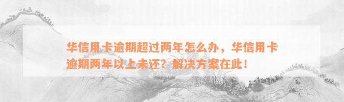 华信用卡逾期超过两年怎么办，华信用卡逾期两年以上未还？解决方案在此！