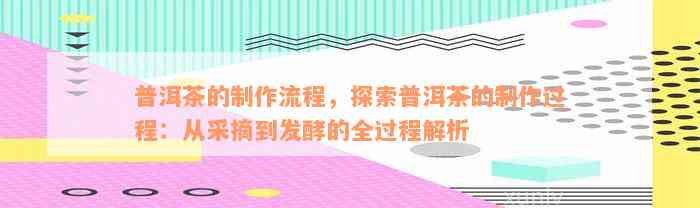 普洱茶的制作流程，探索普洱茶的制作过程：从采摘到发酵的全过程解析