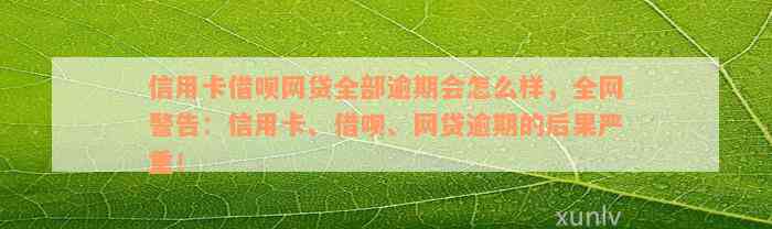 信用卡借呗网贷全部逾期会怎么样，全网警告：信用卡、借呗、网贷逾期的后果严重！