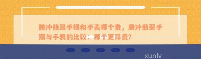 腾冲翡翠手镯和手表哪个贵，腾冲翡翠手镯与手表的比较：哪个更昂贵？