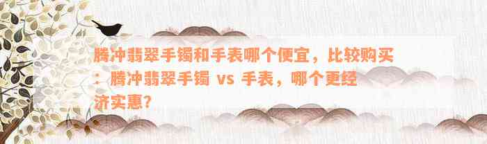 腾冲翡翠手镯和手表哪个便宜，比较购买：腾冲翡翠手镯 vs 手表，哪个更经济实惠？