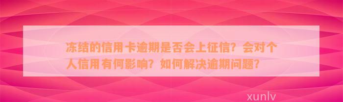 冻结的信用卡逾期是否会上征信？会对个人信用有何影响？如何解决逾期问题？