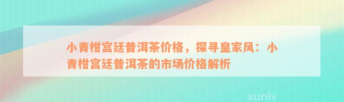 小青柑宫廷普洱茶价格，探寻皇家风：小青柑宫廷普洱茶的市场价格解析