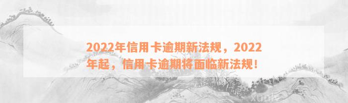 2022年信用卡逾期新法规，2022年起，信用卡逾期将面临新法规！