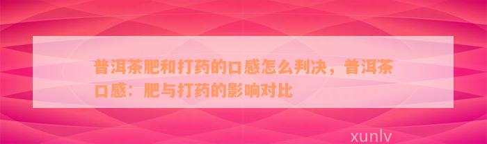 普洱茶肥和打药的口感怎么判决，普洱茶口感：肥与打药的影响对比