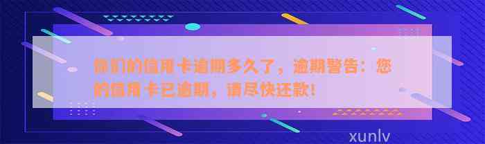 你们的信用卡逾期多久了，逾期警告：您的信用卡已逾期，请尽快还款！