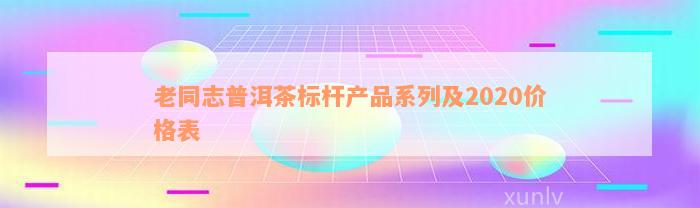 老同志普洱茶标杆产品系列及2020价格表