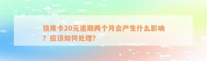 信用卡20元逾期两个月会产生什么影响？应该如何处理？