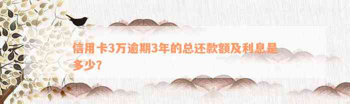 信用卡3万逾期3年的总还款额及利息是多少？