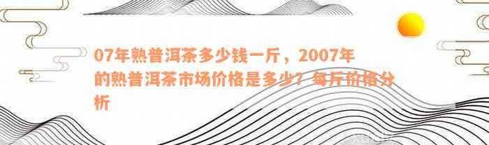 07年熟普洱茶多少钱一斤，2007年的熟普洱茶市场价格是多少？每斤价格分析