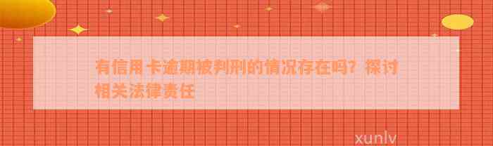 有信用卡逾期被判刑的情况存在吗？探讨相关法律责任