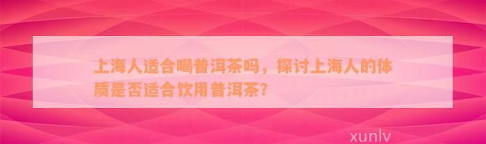 上海人适合喝普洱茶吗，探讨上海人的体质是否适合饮用普洱茶？