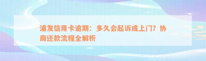 浦发信用卡逾期：多久会起诉或上门？协商还款流程全解析