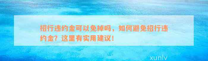 招行违约金可以免掉吗，如何避免招行违约金？这里有实用建议！