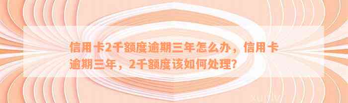 信用卡2千额度逾期三年怎么办，信用卡逾期三年，2千额度该如何处理？