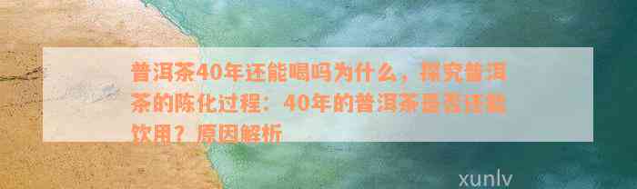 普洱茶40年还能喝吗为什么，探究普洱茶的陈化过程：40年的普洱茶是否还能饮用？原因解析