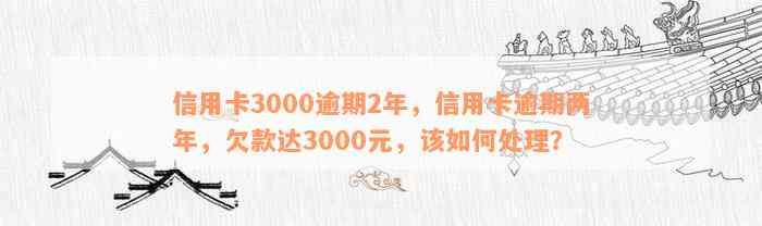 信用卡3000逾期2年，信用卡逾期两年，欠款达3000元，该如何处理？